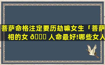 菩萨命格注定要历劫嘛女生「菩萨相的女 💐 人命最好!哪些女人容易有菩萨相」